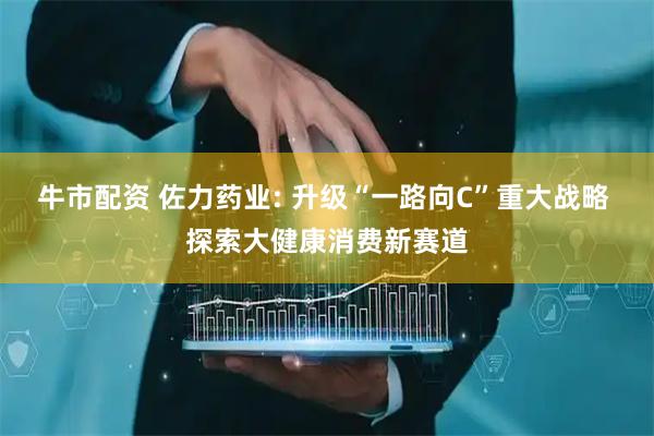 牛市配资 佐力药业: 升级“一路向C”重大战略 探索大健康消费新赛道