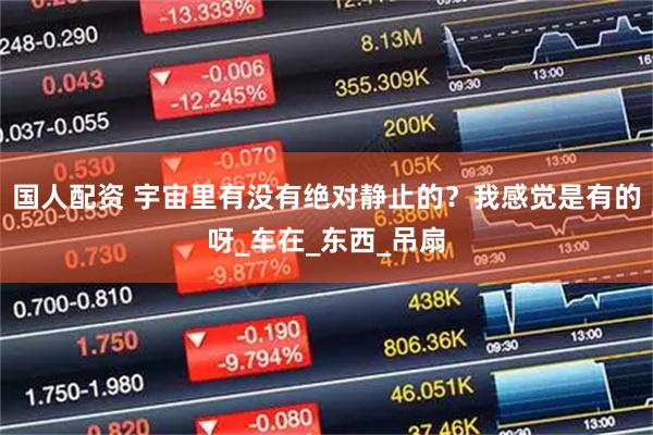 国人配资 宇宙里有没有绝对静止的？我感觉是有的呀_车在_东西_吊扇