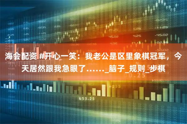 海会配资 #开心一笑：我老公是区里象棋冠军，今天居然跟我急眼了……_脑子_规则_步棋