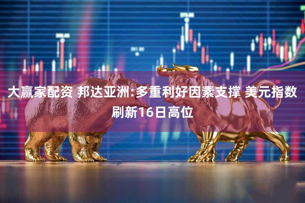 大赢家配资 邦达亚洲:多重利好因素支撑 美元指数刷新16日高位