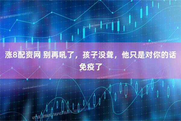 涨8配资网 别再吼了，孩子没聋，他只是对你的话免疫了