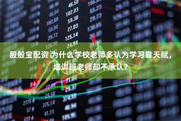 股般宝配资 为什么学校老师多认为学习靠天赋，培训班老师却不承认？