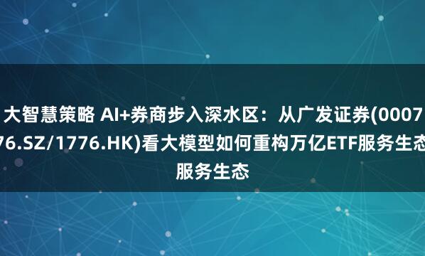 大智慧策略 AI+券商步入深水区：从广发证券(000776.SZ/1776.HK)看大模型如何重构万亿ETF服务生态