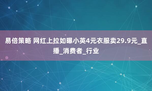 易倍策略 网红上拉如曝小英4元衣服卖29.9元_直播_消费者_行业