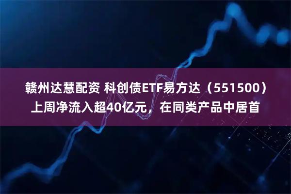 赣州达慧配资 科创债ETF易方达（551500）上周净流入超40亿元，在同类产品中居首
