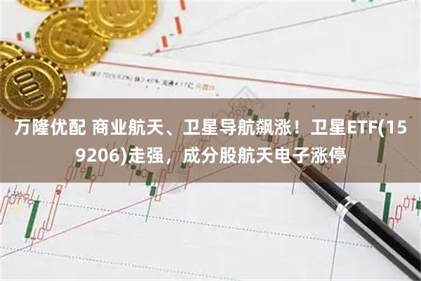 万隆优配 商业航天、卫星导航飙涨！卫星ETF(159206)走强，成分股航天电子涨停