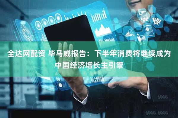 全达网配资 毕马威报告：下半年消费将继续成为中国经济增长主引擎