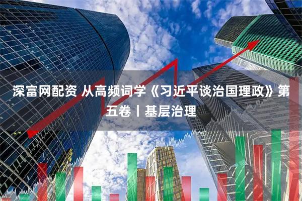 深富网配资 从高频词学《习近平谈治国理政》第五卷丨基层治理