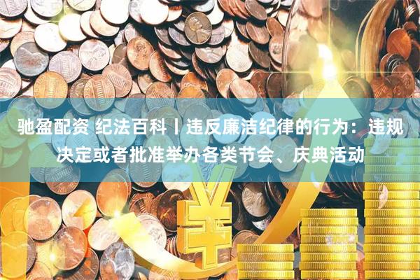 驰盈配资 纪法百科丨违反廉洁纪律的行为：违规决定或者批准举办各类节会、庆典活动