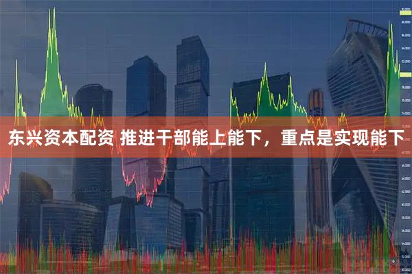 东兴资本配资 推进干部能上能下，重点是实现能下