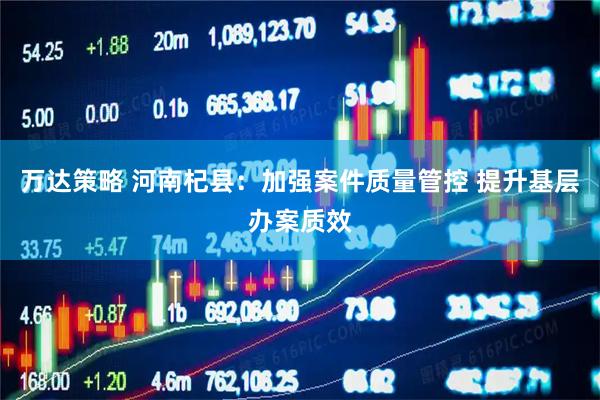 万达策略 河南杞县：加强案件质量管控 提升基层办案质效
