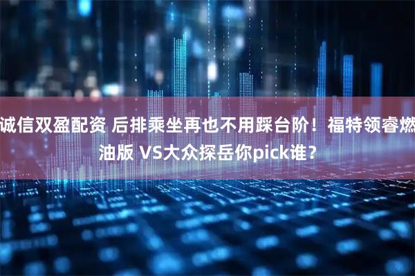 诚信双盈配资 后排乘坐再也不用踩台阶！福特领睿燃油版 VS大众探岳你pick谁？