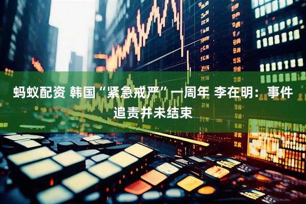 蚂蚁配资 韩国“紧急戒严”一周年 李在明：事件追责并未结束
