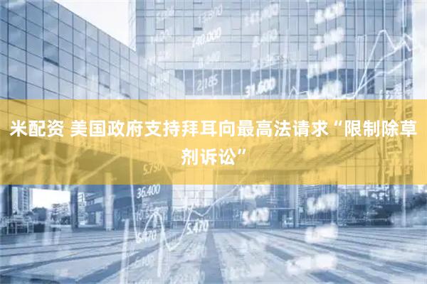 米配资 美国政府支持拜耳向最高法请求“限制除草剂诉讼”