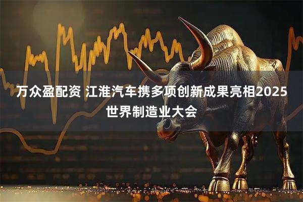 万众盈配资 江淮汽车携多项创新成果亮相2025世界制造业大会