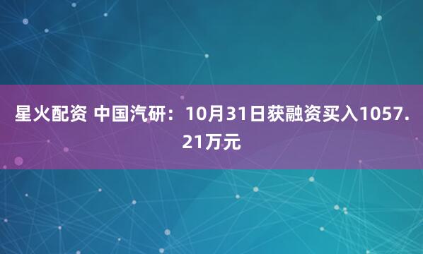 星火配资 中国汽研：10月31日获融资买入1057.21万元