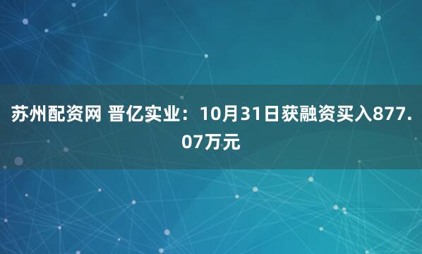 苏州配资网 晋亿实业：10月31日获融资买入877.07万元