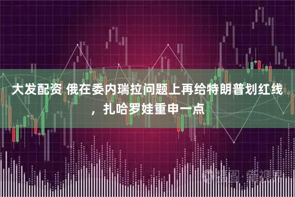 大发配资 俄在委内瑞拉问题上再给特朗普划红线，扎哈罗娃重申一点
