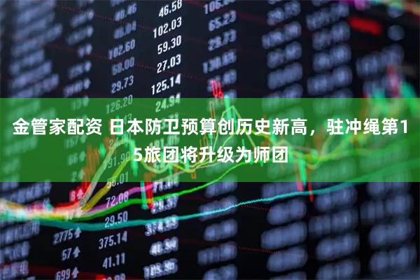 金管家配资 日本防卫预算创历史新高，驻冲绳第15旅团将升级为师团