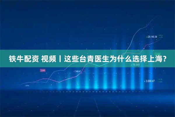 铁牛配资 视频丨这些台青医生为什么选择上海？
