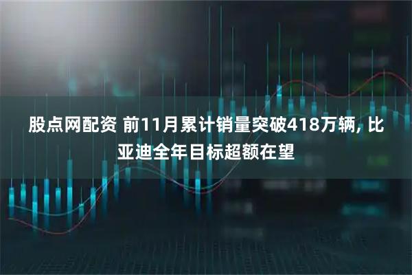 股点网配资 前11月累计销量突破418万辆, 比亚迪全年目标超额在望