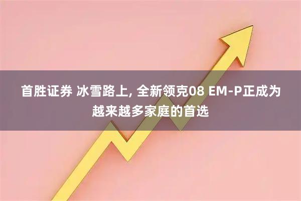 首胜证券 冰雪路上, 全新领克08 EM-P正成为越来越多家庭的首选