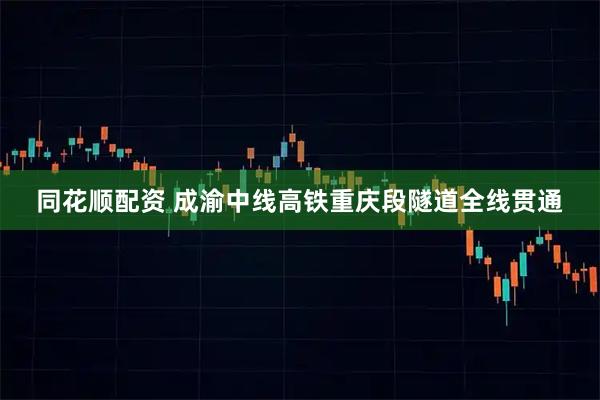 同花顺配资 成渝中线高铁重庆段隧道全线贯通