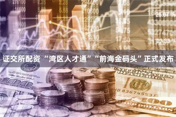 证交所配资 “湾区人才通”“前海金码头”正式发布