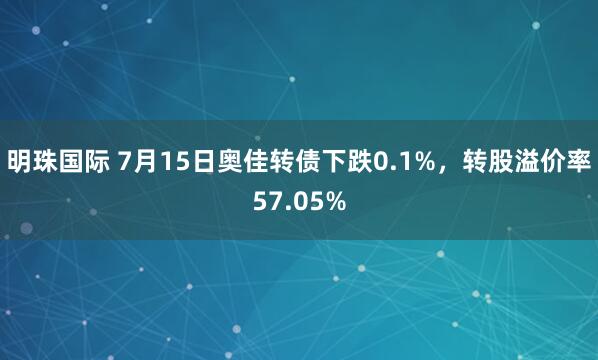 明珠国际 7月15日奥佳转债下跌0.1%，转股溢价率57.05%