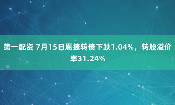 第一配资 7月15日恩捷转债下跌1.04%，转股溢价率31.24%