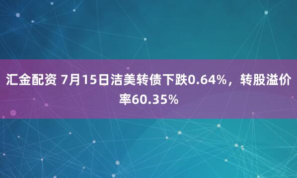 汇金配资 7月15日洁美转债下跌0.64%，转股溢价率60.35%