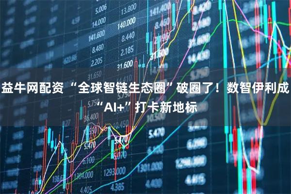益牛网配资 “全球智链生态圈”破圈了！数智伊利成“AI+”打卡新地标