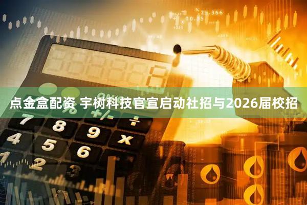 点金盒配资 宇树科技官宣启动社招与2026届校招