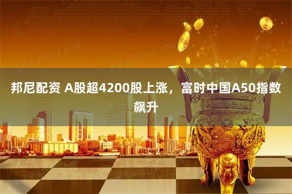 邦尼配资 A股超4200股上涨，富时中国A50指数飙升