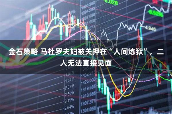 金石策略 马杜罗夫妇被关押在“人间炼狱”，二人无法直接见面