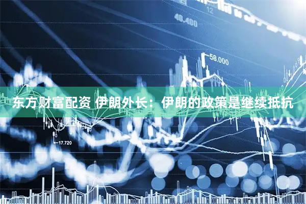 东方财富配资 伊朗外长：伊朗的政策是继续抵抗