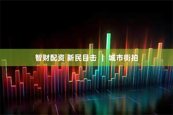 智财配资 新民目击 ｜ 城市街拍