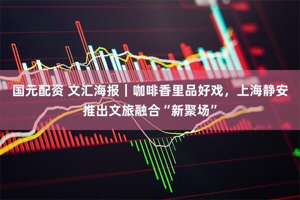 国元配资 文汇海报｜咖啡香里品好戏，上海静安推出文旅融合“新聚场”