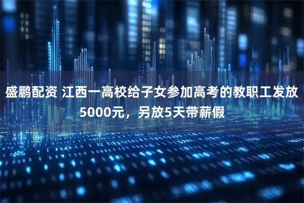 盛鹏配资 江西一高校给子女参加高考的教职工发放5000元，另放5天带薪假